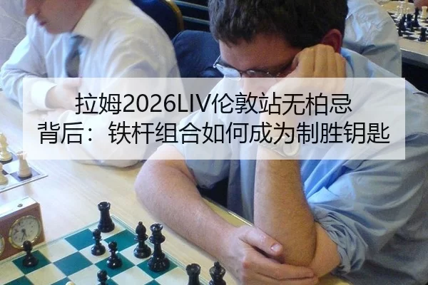 拉姆2026LIV伦敦站无柏忌背后：铁杆组合如何成为制胜钥匙